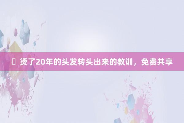 ​烫了20年的头发转头出来的教训，免费共享