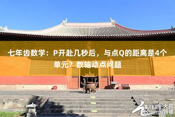 七年齿数学:P开赴几秒后,与点Q的距离是4个单元?数轴动点问题