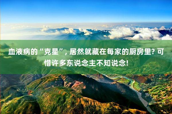 血液病的“克星”, 居然就藏在每家的厨房里? 可惜许多东说念主不知说念!