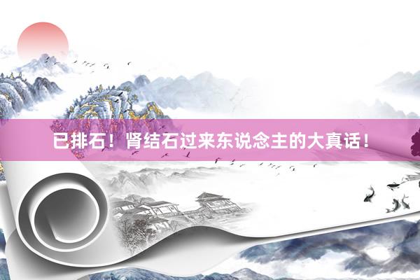 已排石!肾结石过来东说念主的大真话!