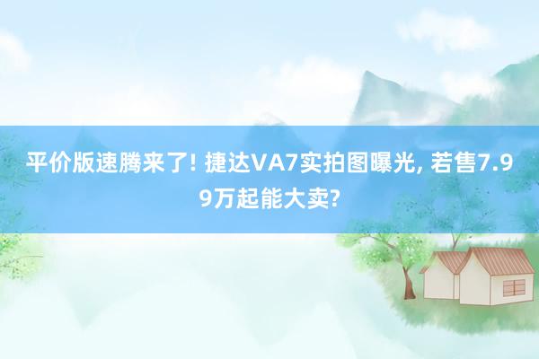 平价版速腾来了! 捷达VA7实拍图曝光, 若售7.99万起能大卖?
