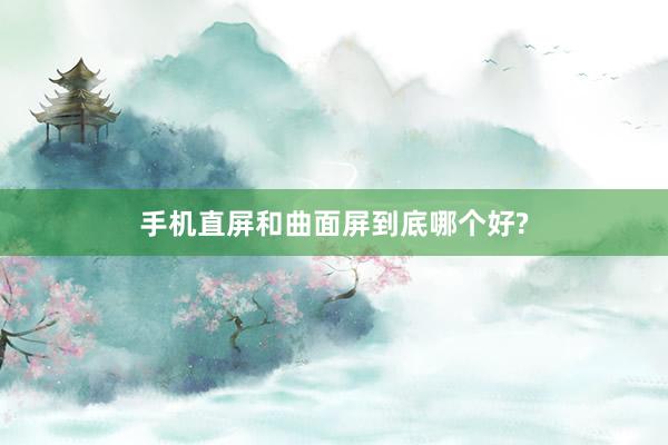手机直屏和曲面屏到底哪个好?