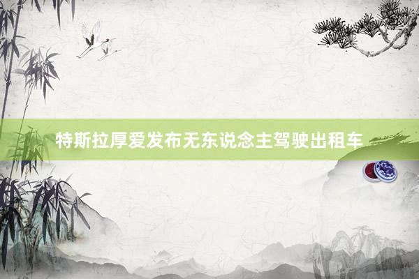 特斯拉厚爱发布无东说念主驾驶出租车