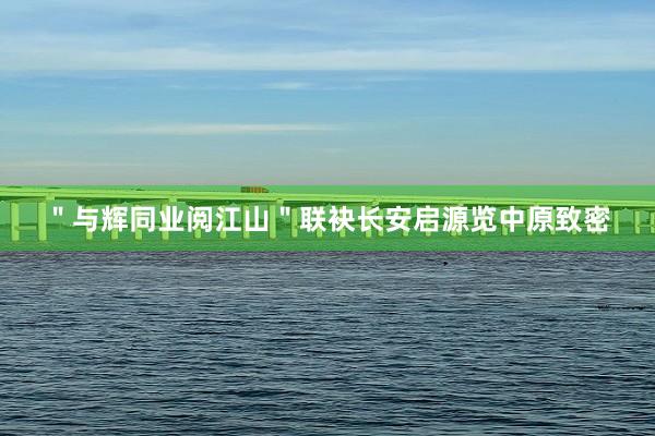 ＂与辉同业阅江山＂联袂长安启源览中原致密