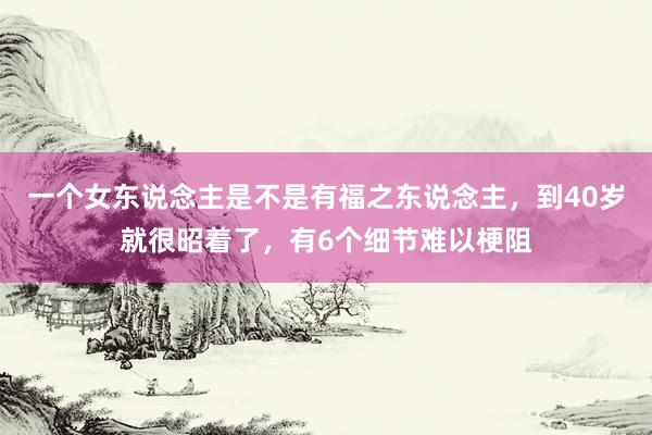 一个女东说念主是不是有福之东说念主，到40岁就很昭着了，有6个细节难以梗阻