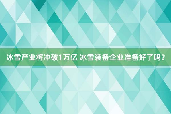 冰雪产业将冲破1万亿 冰雪装备企业准备好了吗？