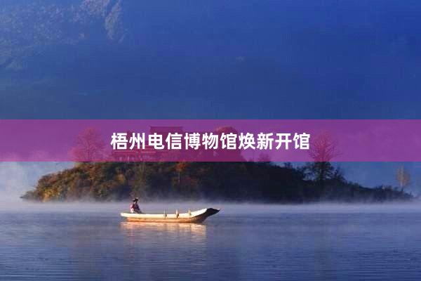梧州电信博物馆焕新开馆