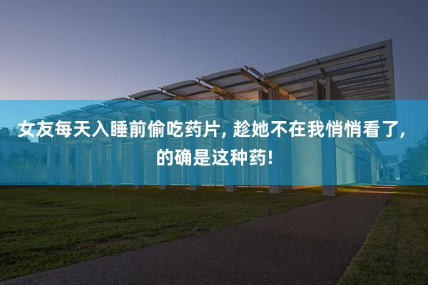 女友每天入睡前偷吃药片, 趁她不在我悄悄看了, 的确是这种药!