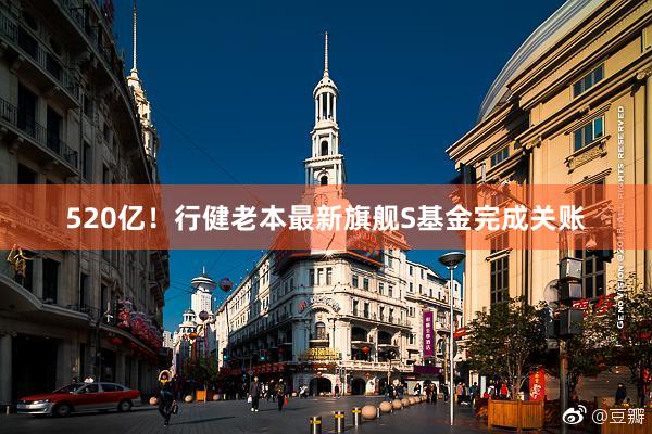 520亿！行健老本最新旗舰S基金完成关账