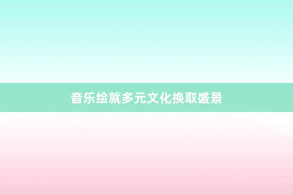 音乐绘就多元文化换取盛景