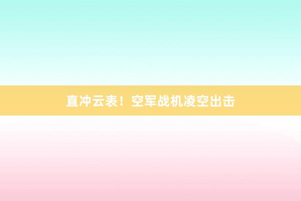 直冲云表！空军战机凌空出击