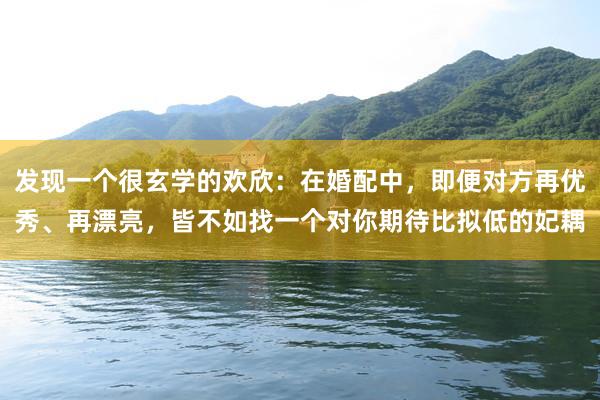 发现一个很玄学的欢欣：在婚配中，即便对方再优秀、再漂亮，皆不如找一个对你期待比拟低的妃耦