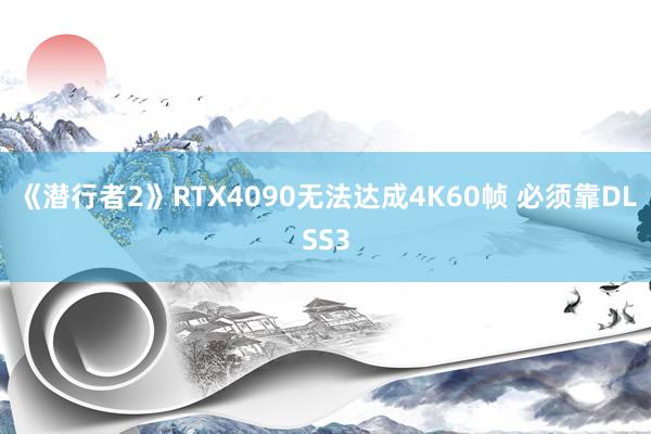 《潜行者2》RTX4090无法达成4K60帧 必须靠DLSS3