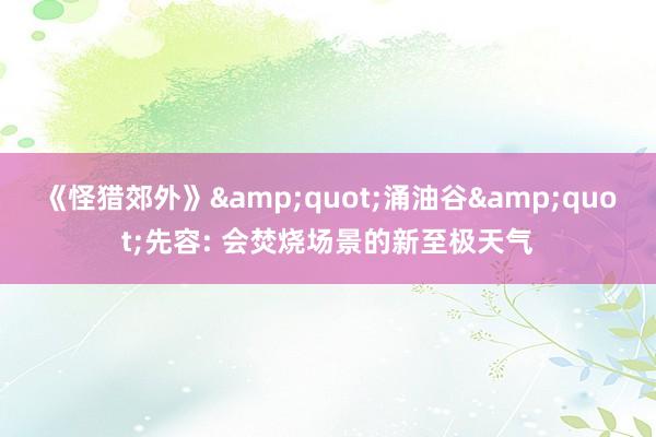 《怪猎郊外》&quot;涌油谷&quot;先容: 会焚烧场景的新至极天气
