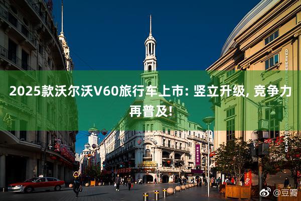 2025款沃尔沃V60旅行车上市: 竖立升级, 竞争力再普及!