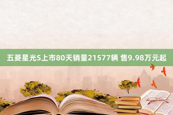 五菱星光S上市80天销量21577辆 售9.98万元起