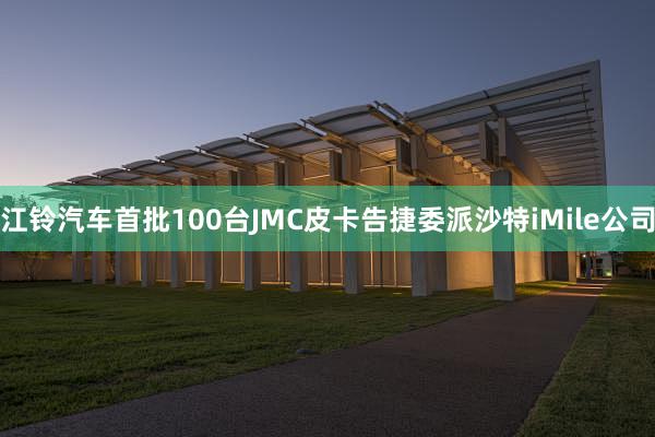 江铃汽车首批100台JMC皮卡告捷委派沙特iMile公司