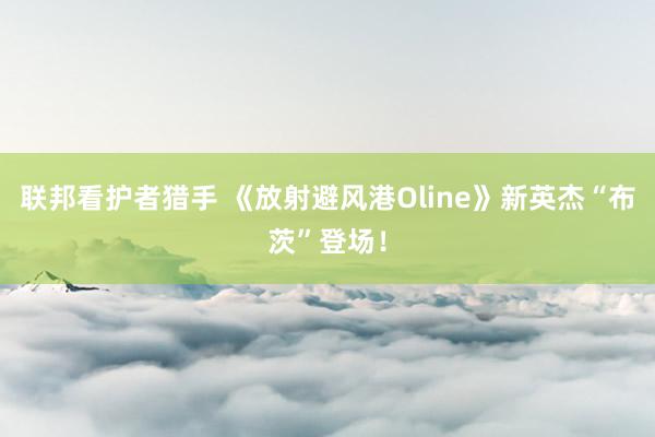 联邦看护者猎手 《放射避风港Oline》新英杰“布茨”登场！