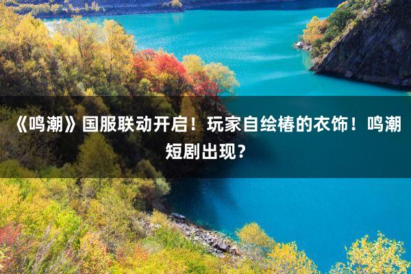 《鸣潮》国服联动开启！玩家自绘椿的衣饰！鸣潮短剧出现？