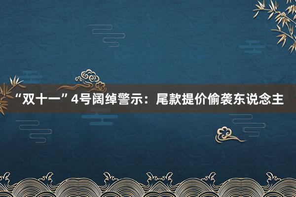 “双十一”4号阔绰警示：尾款提价偷袭东说念主