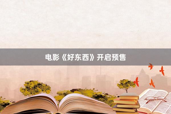 电影《好东西》开启预售
