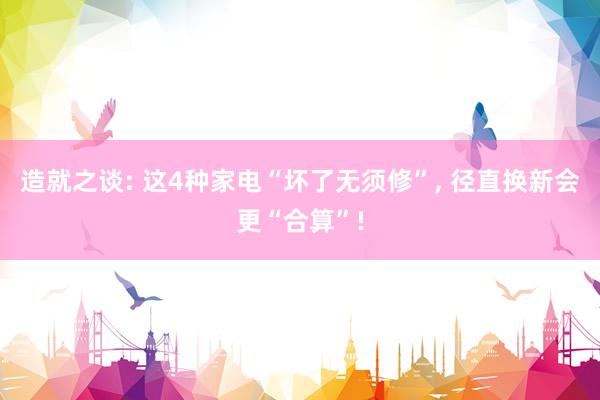 造就之谈: 这4种家电“坏了无须修”, 径直换新会更“合算”!