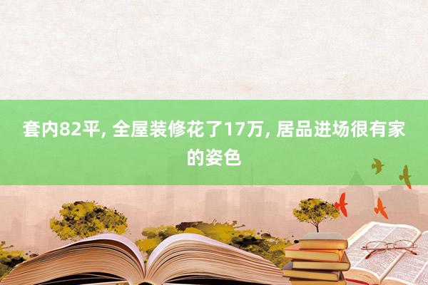 套内82平, 全屋装修花了17万, 居品进场很有家的姿色