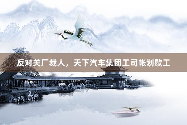 反对关厂裁人，天下汽车集团工司帐划歇工