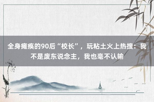 全身瘫痪的90后“校长”，玩粘土火上热搜：我不是废东说念主，我也毫不认输