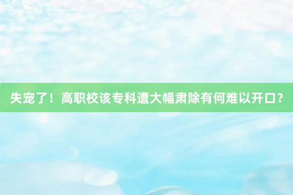 失宠了！高职校该专科遭大幅肃除有何难以开口？