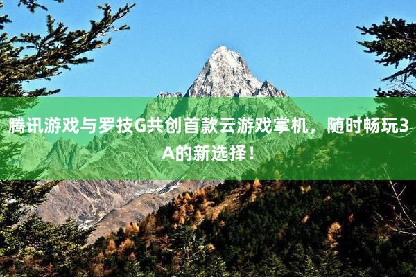 腾讯游戏与罗技G共创首款云游戏掌机，随时畅玩3A的新选择！