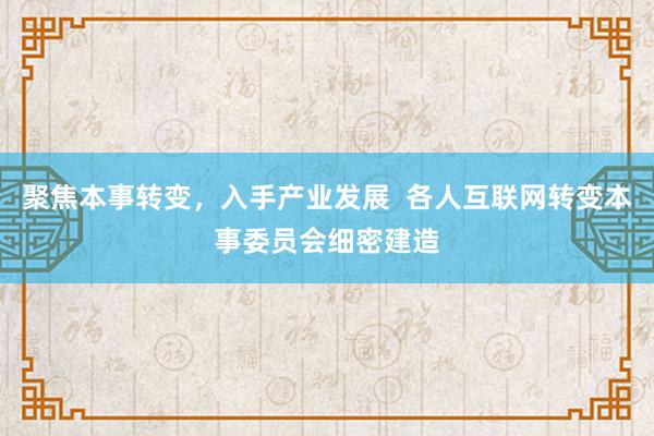 聚焦本事转变，入手产业发展  各人互联网转变本事委员会细密建造