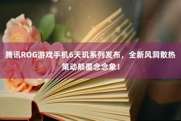 腾讯ROG游戏手机6天玑系列发布，全新风洞散热策动颠覆念念象！