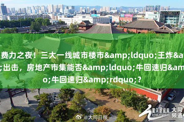 费力之夜！三大一线城市楼市&ldquo;王炸&rdquo;出击，房地产市集能否&ldquo;牛回速归&rdquo;？