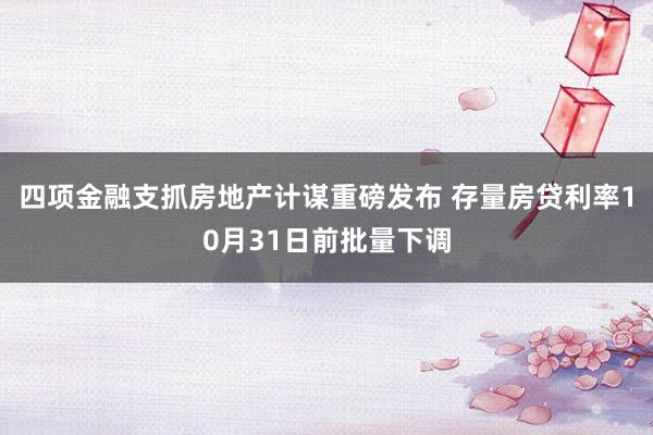 四项金融支抓房地产计谋重磅发布 存量房贷利率10月31日前批量下调