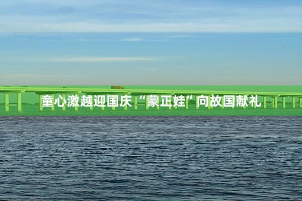童心激越迎国庆 “蒙正娃”向故国献礼