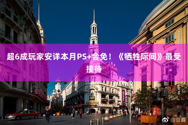 超6成玩家安详本月PS+会免！《牺牲际间》最受接待