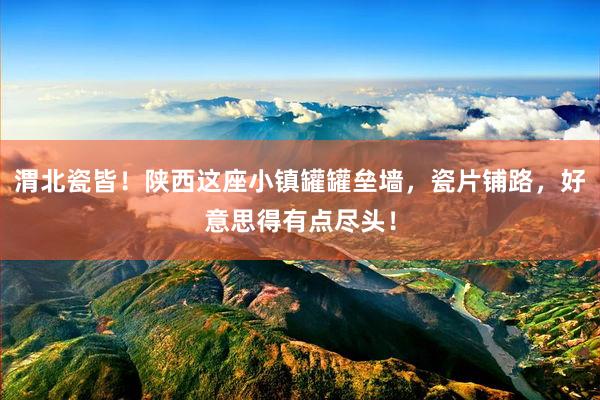 渭北瓷皆！陕西这座小镇罐罐垒墙，瓷片铺路，好意思得有点尽头！