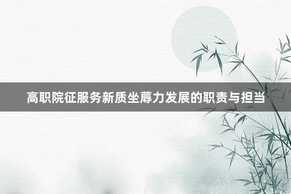 高职院征服务新质坐蓐力发展的职责与担当
