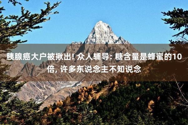 胰腺癌大户被揪出! 众人辅导: 糖含量是蜂蜜的10倍, 许多东说念主不知说念