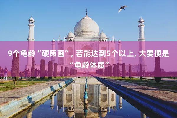 9个龟龄“硬策画”, 若能达到5个以上, 大要便是“龟龄体质”