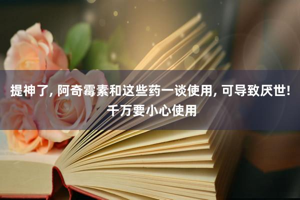 提神了, 阿奇霉素和这些药一谈使用, 可导致厌世! 千万要小心使用