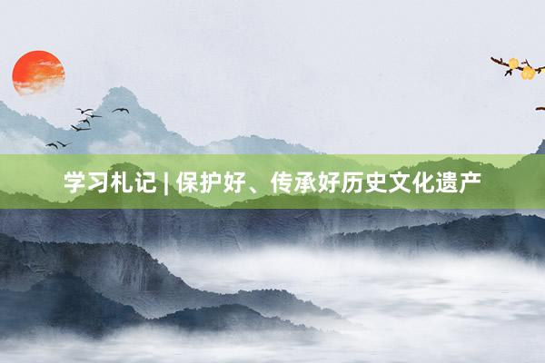 学习札记 | 保护好、传承好历史文化遗产