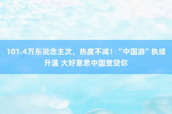 101.4万东说念主次，热度不减！“中国游”执续升温 大好意思中国宽贷你
