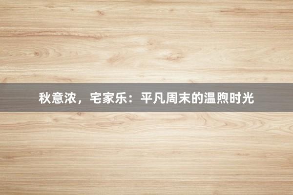 秋意浓，宅家乐：平凡周末的温煦时光