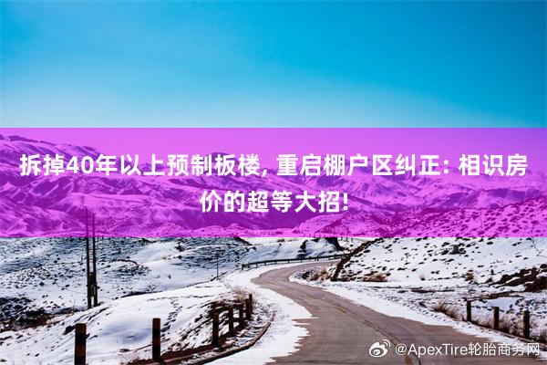 拆掉40年以上预制板楼, 重启棚户区纠正: 相识房价的超等大招!