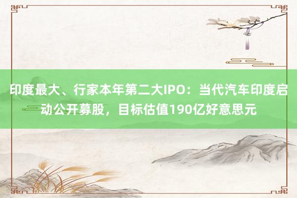 印度最大、行家本年第二大IPO：当代汽车印度启动公开募股，目标估值190亿好意思元