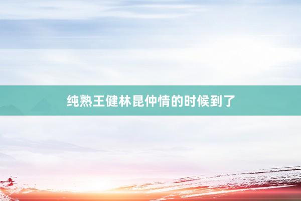 纯熟王健林昆仲情的时候到了