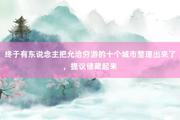 终于有东说念主把允洽穷游的十个城市整理出来了，提议储藏起来
