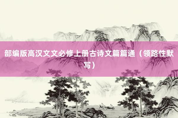 部编版高汉文文必修上册古诗文篇篇通（领路性默写）